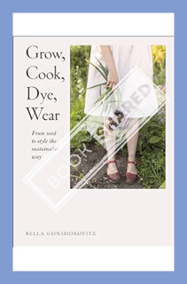 (Free Pdf) Grow, Cook, Dye, Wear: From Seed To Style The Sustainable Way by Bella Gonshorovitz