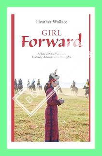 (PDF Download) Girl Forward: A Tale of One Woman's Unlikely Adventure in Mongolia by Heather Wallace