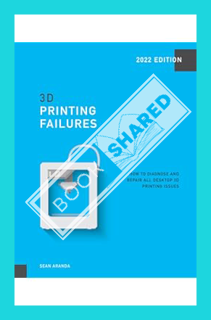 (PDF DOWNLOAD) 3D Printing Failures: 2022 Edition: How to Diagnose and Repair ALL Desktop 3D Printin