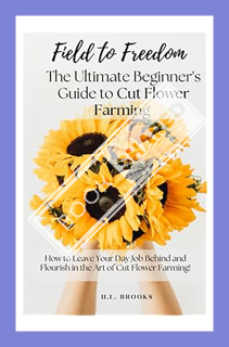 (EBOOK) (PDF) Field to Freedom The Ultimate Beginner's Guide to Cut Flower Farming: How to Leave You