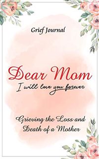 Get EPUB KINDLE PDF EBOOK Dear Mom Will Love You Forever Grief Journal - Grieving the Loss and Death