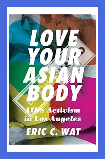 (DOWNLOAD) (PDF) Love Your Asian Body: AIDS Activism in Los Angeles by Eric C. Wat