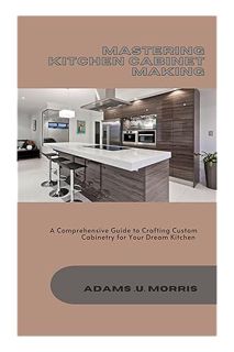 (Ebook Download) Mastering Kitchen Cabinet Making : A Comprehensive Guide to Crafting Custom Cabinet