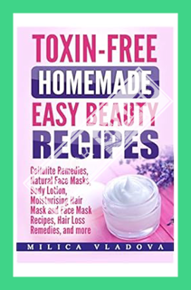 (Pdf Ebook) Toxin-free Homemade Easy Beauty Recipes: Cellulite Remedies, Natural Face Masks, Body Lo