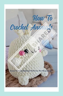 (PDF Download) How To Crochet Animals: Easy Crochet Animal Patterns For Beginners: Loveable, Easy Cr