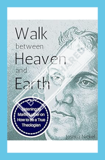 (Download) (Ebook) Walk Between Heaven and Earth: Listening to Martin Luther on How to Be a True The