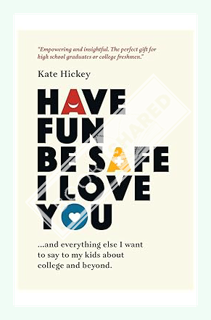 (Download) (Ebook) Have Fun Be Safe I Love You: And Everything Else I Want to Tell My Kids About Col