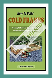 (Ebook Free) HOW TO BUILD A COLD FRAME: A straight forward diy guidebook to cold frame building and
