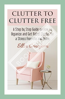 (DOWNLOAD (EBOOK) CLUTTER TO CLUTTER FREE: A Step by Step Guide on How to Organize and Get Rid of Cl