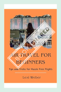 (DOWNLOAD) (PDF) AIR TRAVEL FOR BEGINNERS: Tips and Tricks for Hassle Free Flights by Lexi Weber