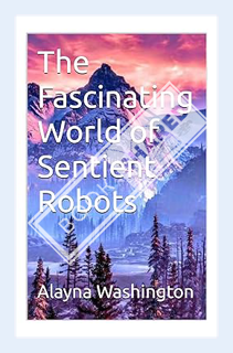 (Download) (Ebook) The Fascinating World of Sentient Robots by Alayna Washington