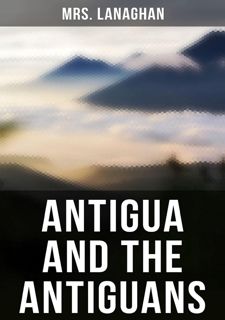Free B.O.O.K [PDF] Antigua and the Antiguans: A Full Account of the Colony and Its Inhabit