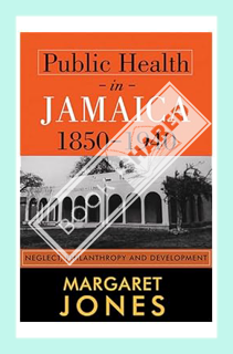 (DOWNLOAD (EBOOK) Public Health in Jamaica, 1850-1940: Neglect, Philanthropy and Development by Marg
