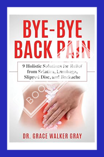 (PDF Free) Bye-Bye Back Pain: 9 Holistic Solutions for Relief from Sciatica, Lumbago, Slipped Disc,