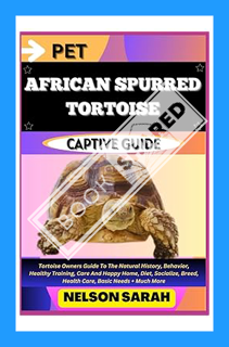 (PDF Free) PET AFRICAN SPURRED TORTOISE CAPTIVE GUIDE: Tortoise Owners Guide To The Natural History,