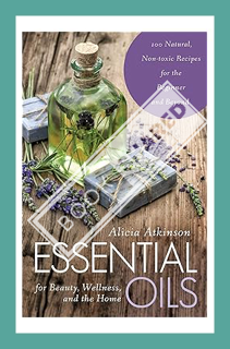 (PDF Download) Essential Oils for Beauty, Wellness, and the Home: 100 Natural, Non-toxic Recipes for
