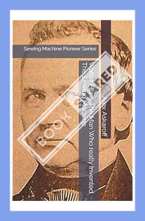 (PDF Download) Walter Hunt, The Man Who really Invented The Sewing Machine: Sewing Machine Pioneer S