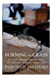 (PDF Free) Burning the Grass: At the Heart of Change in South Africa, 1990-2011 by Wojciech Jagielsk