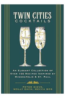 (PDF Free) Twin Cities Cocktails: An Elegant Collection of Over 100 Recipes Inspired by Minneapolis