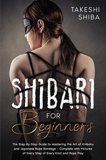 [Access] [KINDLE PDF EBOOK EPUB] Shibari for Beginners: Beginner's Guide to Mastering the Art of Kin