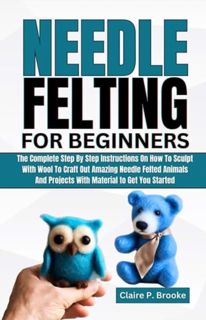 [ePUB] Download Needle Felting for Beginners: The Complete Step by Step Instructions on How to Sculp