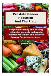 Ebook Free Prostate Cancer Radiation And The Plate: Nourishing Recipes For Patients Undergoing Treat
