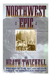 (Pdf Free) Northwest Epic: The Building of the Alaska Highway by Heath Twichell
