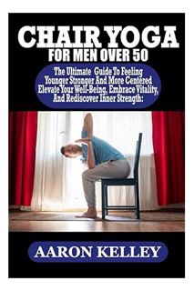 (DOWNLOAD) (PDF) CHAIR YOGA FOR MEN OVER 50: Elevate Your Well-Being, Embrace Vitality, And Rediscov