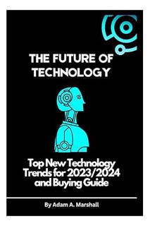 FREE PDF THE FUTURE OF TECHNOLOGY: Top New Technology Trends for 2023/2024 and Buying Guide (The Ult