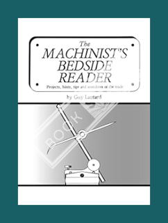 PDF Download The Machinist's Bedside Reader: Projects, hints, tips and anecdotes of the trade (The M