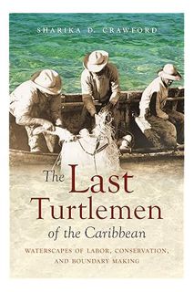 Download Ebook The Last Turtlemen of the Caribbean: Waterscapes of Labor, Conservation, and Boundary
