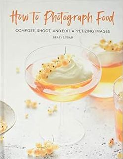 READ EBOOK EPUB KINDLE PDF How to Photograph Food: Compose, Shoot, and Edit Appetizing Images by Bea