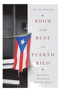 (PDF Free) Boom and Bust in Puerto Rico: How Politics Destroyed an Economic Miracle by A. W. Maldona