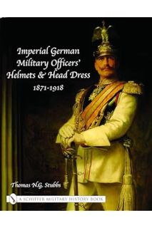 (PDF Download) Imperial German Military Officers' Helmets and Headdress: 1871-1918 by Thomas N G Stu