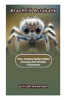 Pdf Ebook ARACHNID ACROBATS: How Jumping Spiders Make Amazing and Adorable Companions by WILLIAM AND