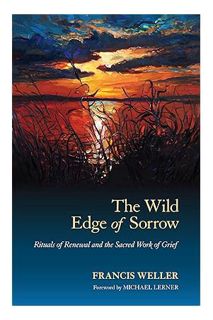 (PDF DOWNLOAD) The Wild Edge of Sorrow: Rituals of Renewal and the Sacred Work of Grief by Francis W