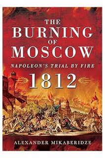 (PDF Download) The Burning of Moscow: Napoleon’s Trial by Fire 1812 by Alexander Mikaberidze
