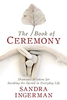 [ACCESS] EBOOK EPUB KINDLE PDF The Book of Ceremony: Shamanic Wisdom for Invoking the Sacred in Ever