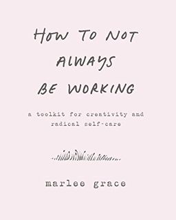 READ EBOOK EPUB KINDLE PDF How to Not Always Be Working: A Toolkit for Creativity and Radical Self-C