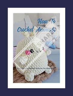 (PDF Ebook) How To Crochet Animals: Easy Crochet Animal Patterns For Beginners: Loveable, Easy Croch