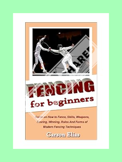 (PDF Free) FENCING FOR BEGINNERS: Guide on How to Fence, Skills, Weapons, Scoring, Winning, Rules An