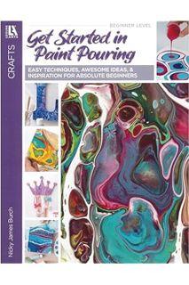 PDF Free Get Started In Paint Pouring: Easy Techniques, Awesome Ideas, & Inspiration for the Absolut