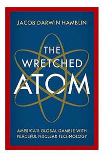 (Free Pdf) The Wretched Atom: America's Global Gamble with Peaceful Nuclear Technology by Jacob Darw
