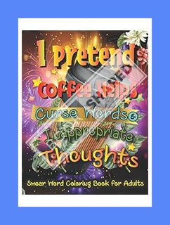 (PDF DOWNLOAD) I Pretend Coffee Helps, Curse Words & Inappropriate Thoughts: A Sweary Coloring Book