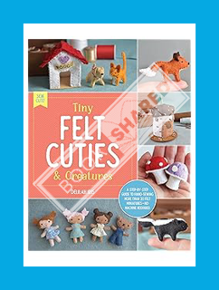 (PDF Download) Tiny Felt Cuties & Creatures: A step-by-step guide to handcrafting more than 12 felt