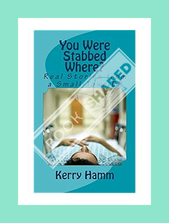 (PDF Download) You Were Stabbed Where?: Real Stories from a Small-Town ER by Kerry Hamm