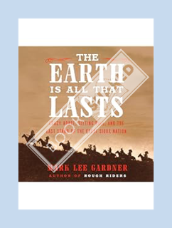 FREE PDF The Earth Is All That Lasts: Crazy Horse, Sitting Bull, and the Last Stand of the Great Sio