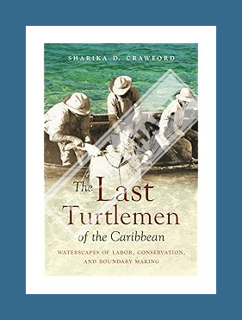 Download Pdf The Last Turtlemen of the Caribbean: Waterscapes of Labor, Conservation, and Boundary M