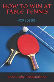 Access [PDF EBOOK EPUB KINDLE] HOW TO WIN AT TABLE TENNIS: (FOR LOSERS) by  Lard Cake Productions ✏️