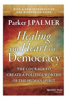 (Pdf Ebook) Healing the Heart of Democracy: The Courage to Create a Politics Worthy of the Human Spi